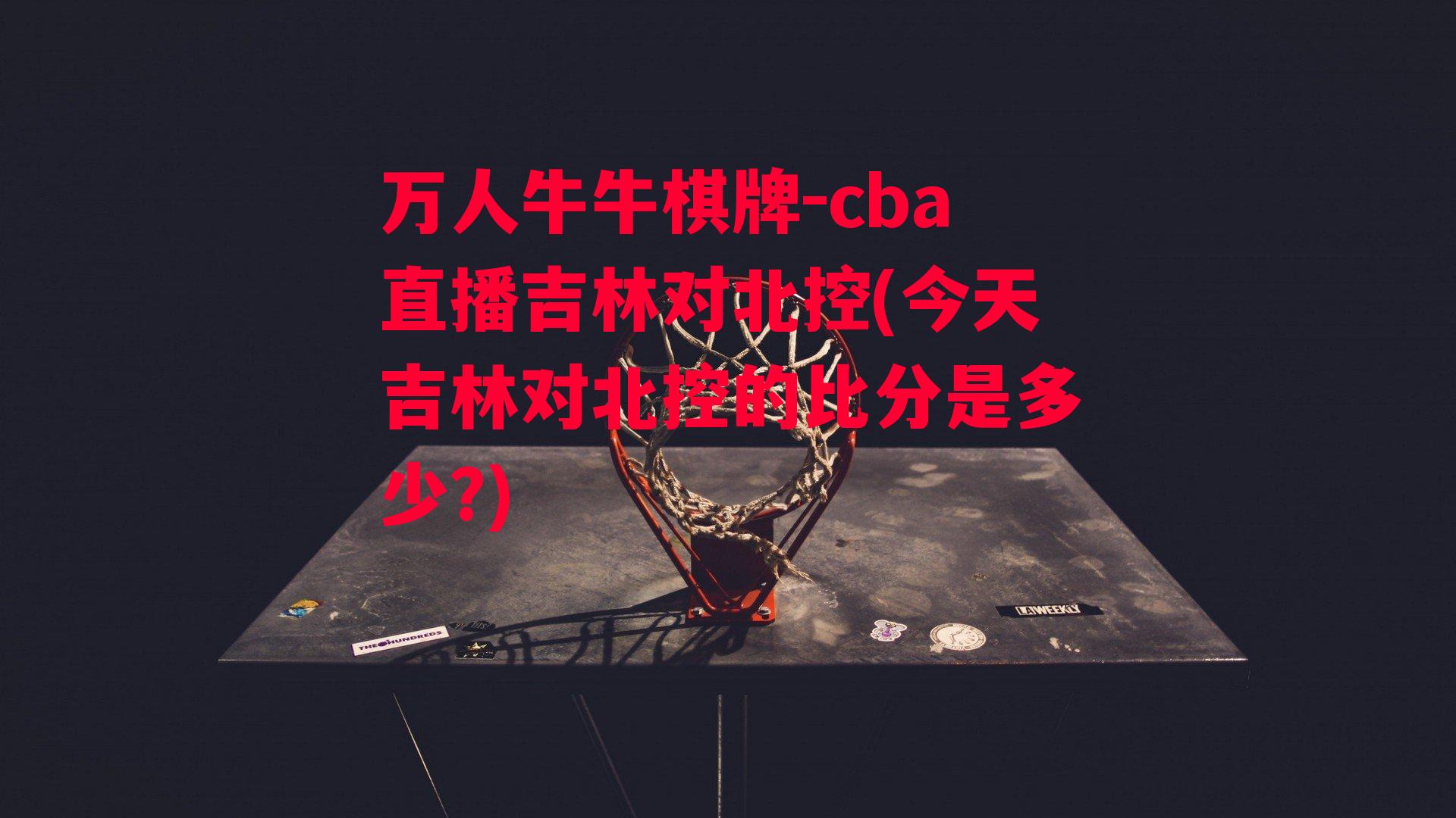 cba直播吉林对北控(今天吉林对北控的比分是多少?)